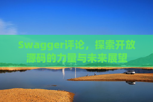 Swagger评论，探索开放源码的力量与未来展望